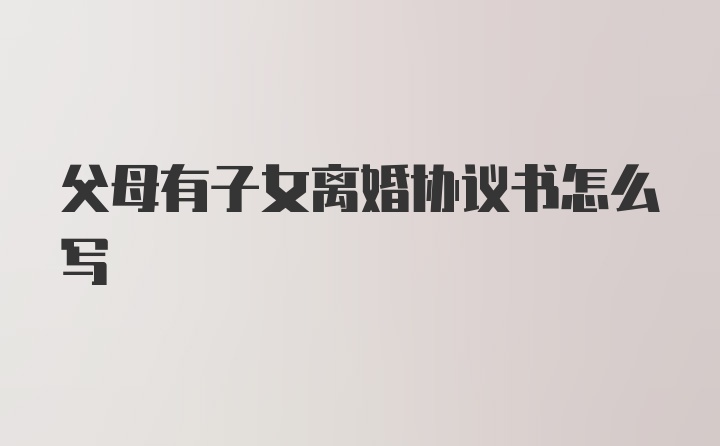 父母有子女离婚协议书怎么写