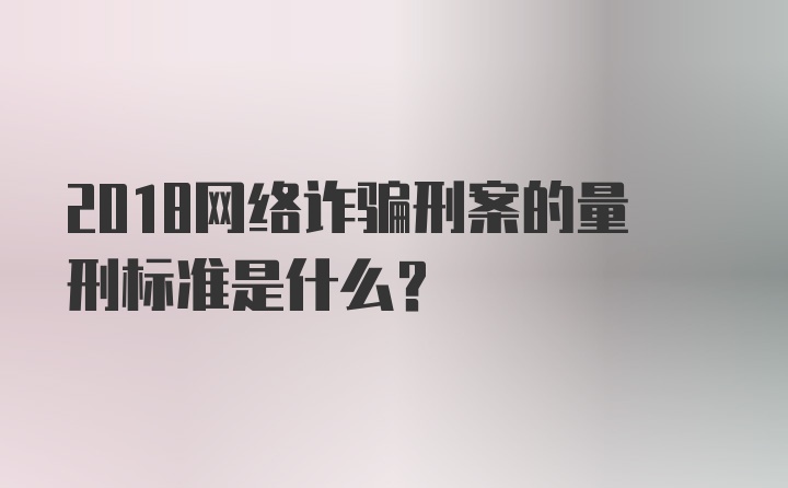 2018网络诈骗刑案的量刑标准是什么？