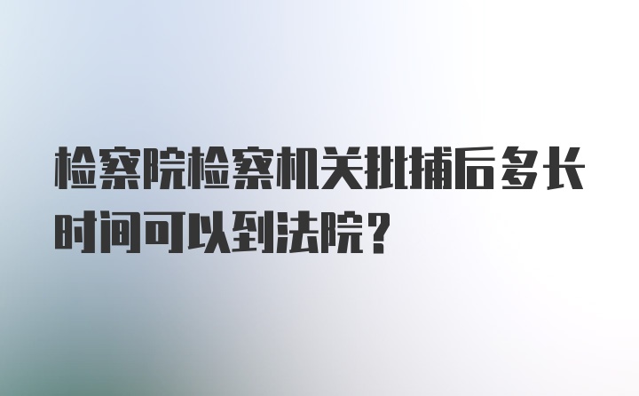 检察院检察机关批捕后多长时间可以到法院？