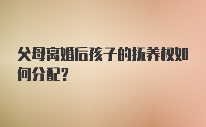 父母离婚后孩子的抚养权如何分配？