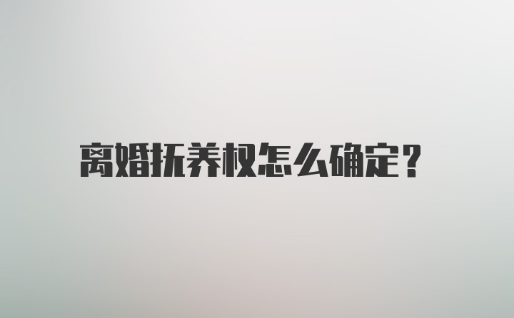 离婚抚养权怎么确定？