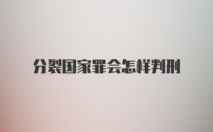 分裂国家罪会怎样判刑