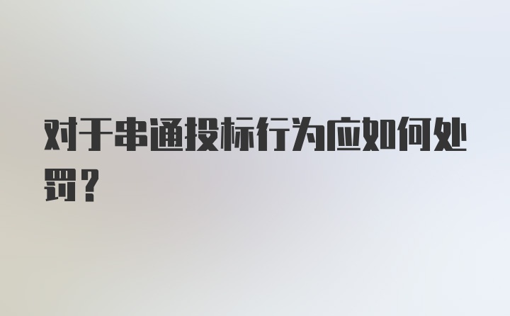 对于串通投标行为应如何处罚?