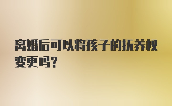 离婚后可以将孩子的抚养权变更吗？