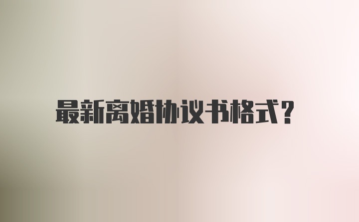 最新离婚协议书格式?