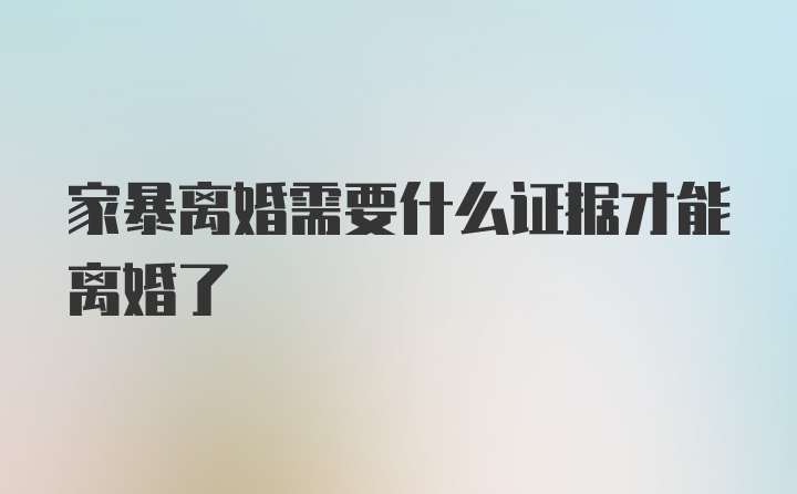 家暴离婚需要什么证据才能离婚了