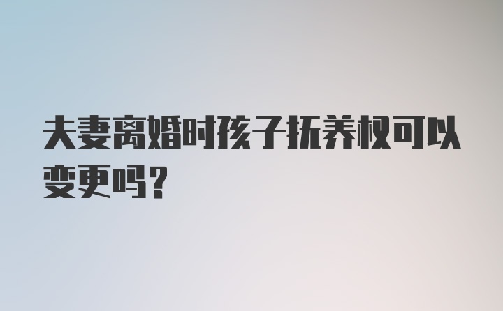 夫妻离婚时孩子抚养权可以变更吗?