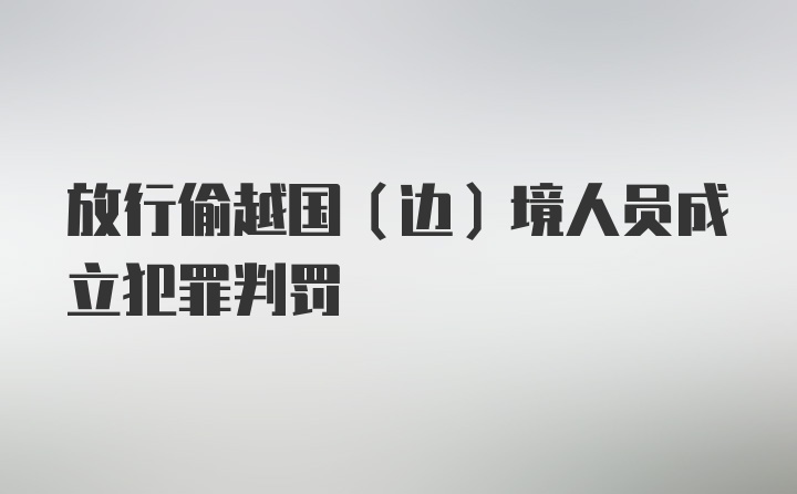 放行偷越国（边）境人员成立犯罪判罚