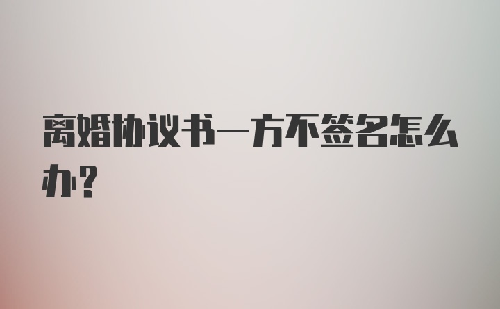 离婚协议书一方不签名怎么办？