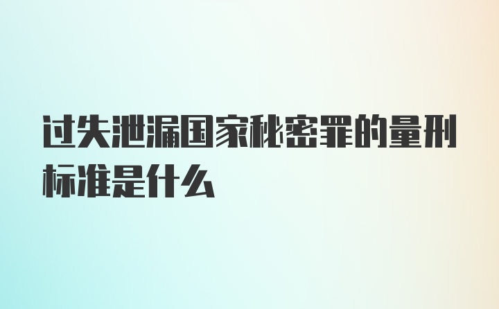 过失泄漏国家秘密罪的量刑标准是什么