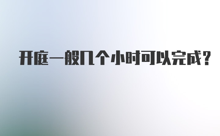 开庭一般几个小时可以完成？