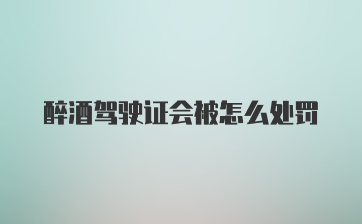 醉酒驾驶证会被怎么处罚