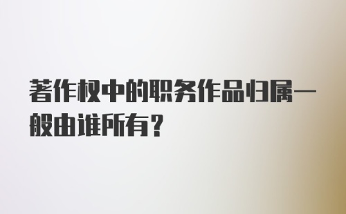 著作权中的职务作品归属一般由谁所有？