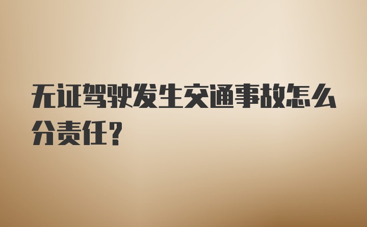 无证驾驶发生交通事故怎么分责任？