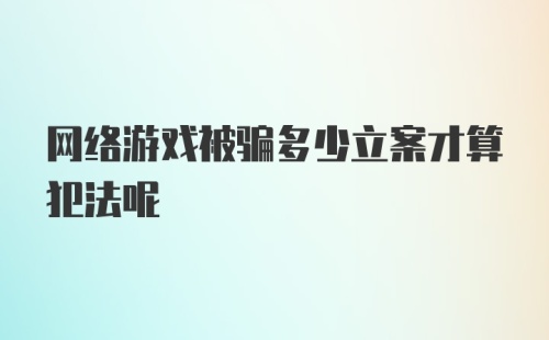 网络游戏被骗多少立案才算犯法呢