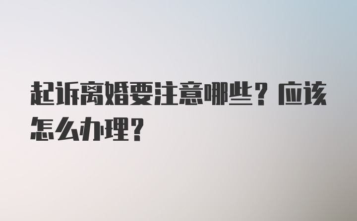 起诉离婚要注意哪些？应该怎么办理？