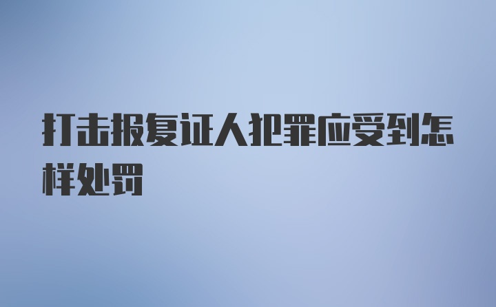 打击报复证人犯罪应受到怎样处罚