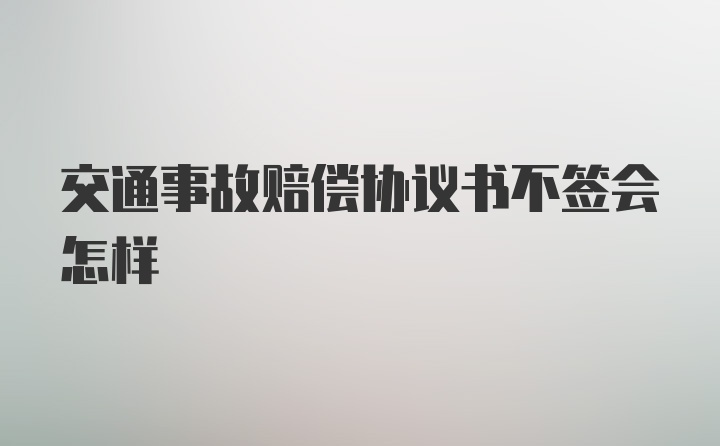 交通事故赔偿协议书不签会怎样