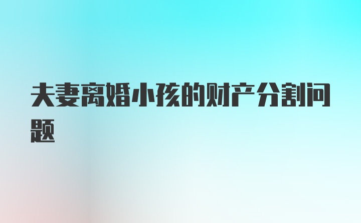 夫妻离婚小孩的财产分割问题