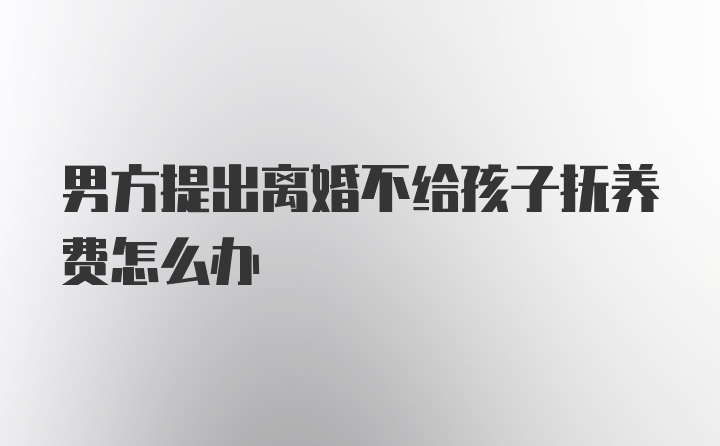 男方提出离婚不给孩子抚养费怎么办