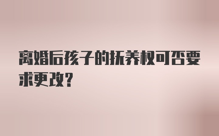 离婚后孩子的抚养权可否要求更改？