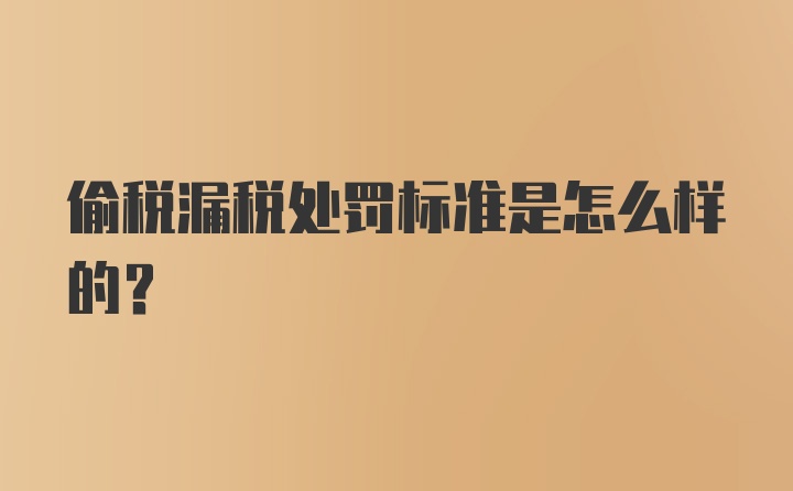 偷税漏税处罚标准是怎么样的？