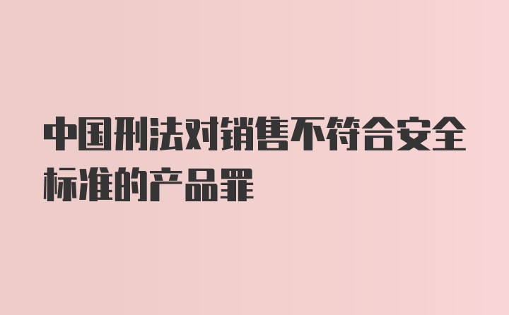 中国刑法对销售不符合安全标准的产品罪