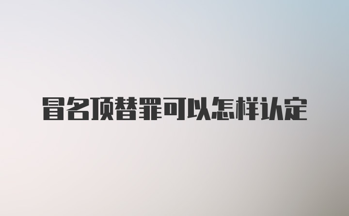 冒名顶替罪可以怎样认定