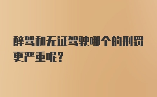 醉驾和无证驾驶哪个的刑罚更严重呢？