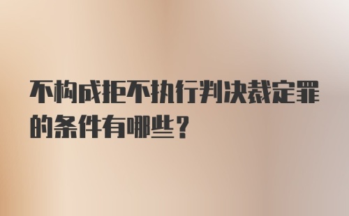 不构成拒不执行判决裁定罪的条件有哪些？