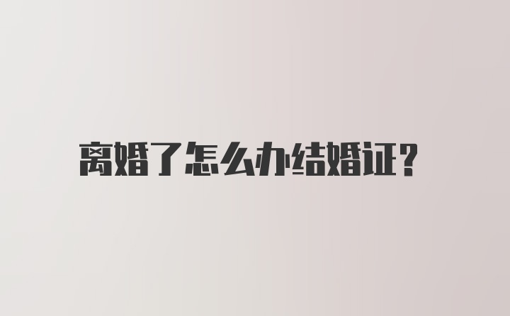 离婚了怎么办结婚证？