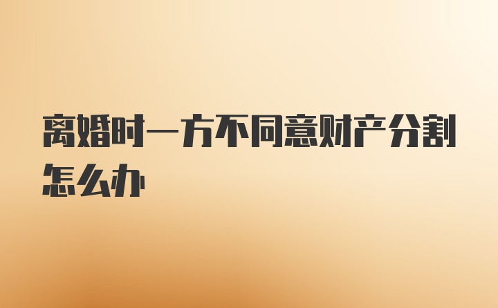 离婚时一方不同意财产分割怎么办