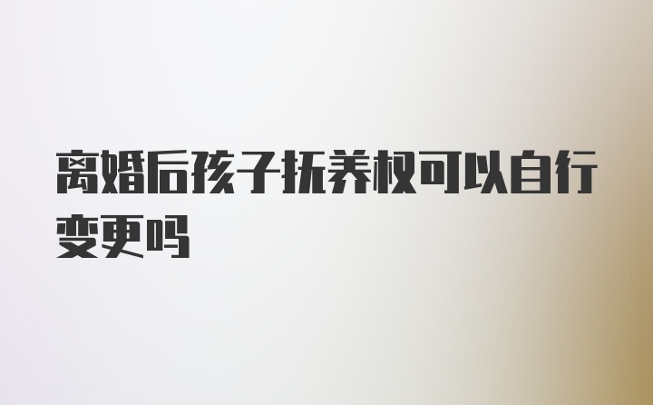 离婚后孩子抚养权可以自行变更吗