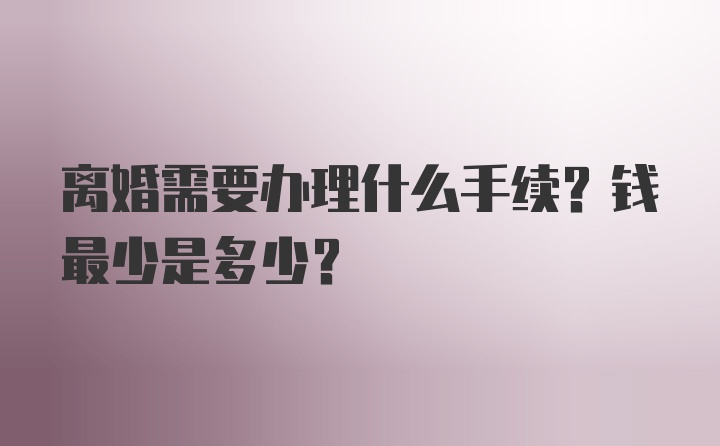 离婚需要办理什么手续？钱最少是多少？