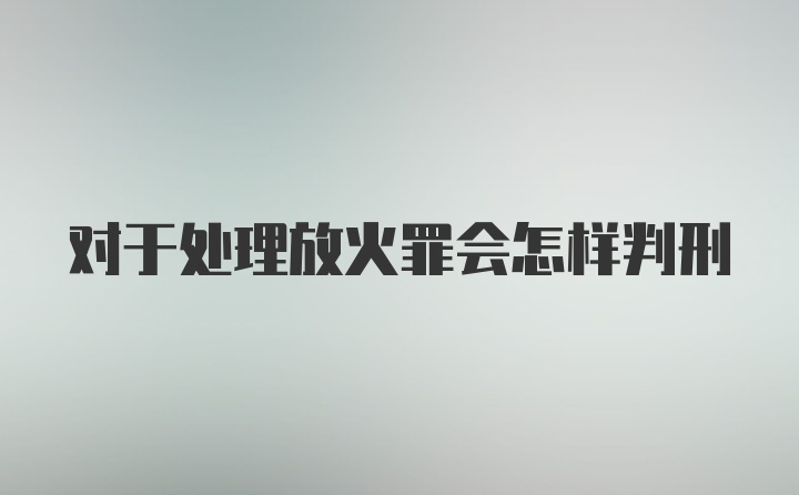 对于处理放火罪会怎样判刑