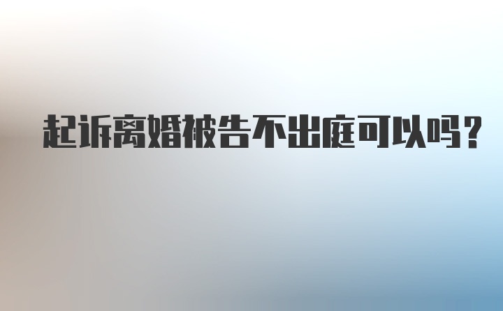 起诉离婚被告不出庭可以吗？