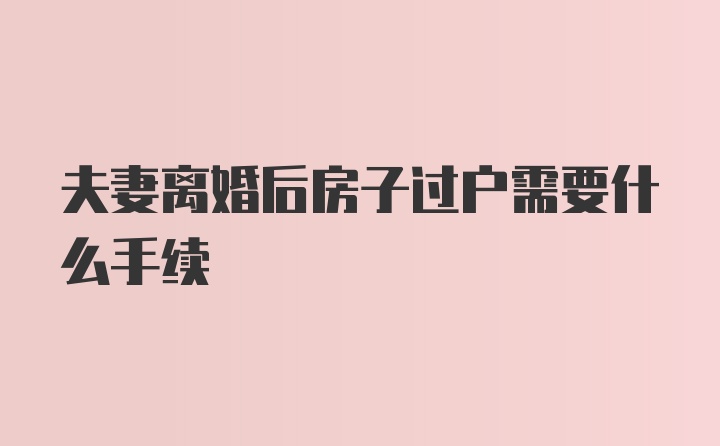 夫妻离婚后房子过户需要什么手续