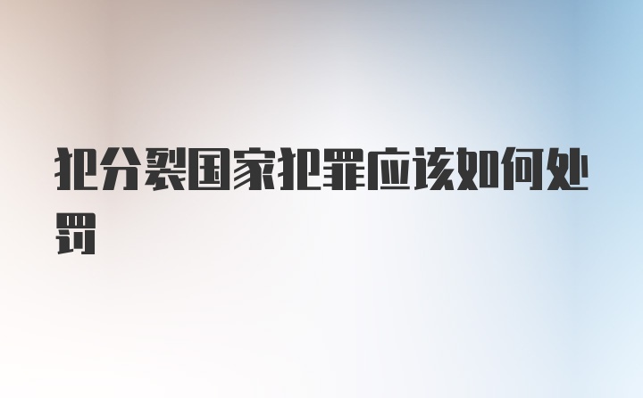 犯分裂国家犯罪应该如何处罚