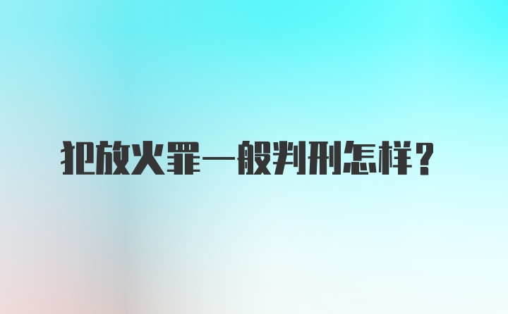 犯放火罪一般判刑怎样？