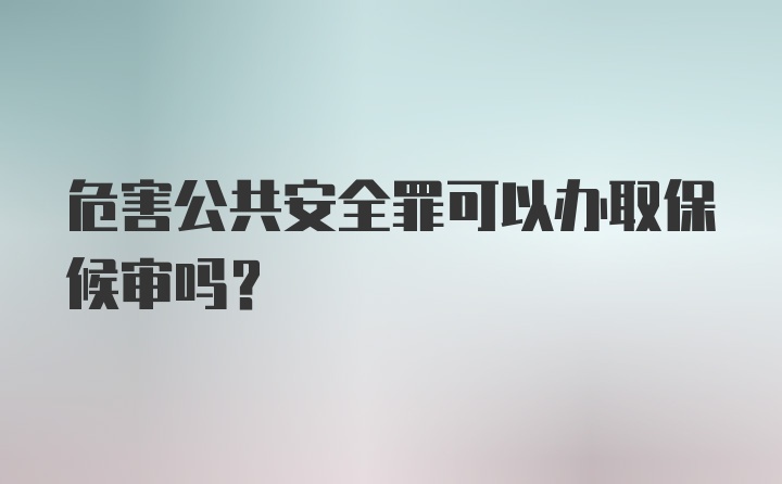 危害公共安全罪可以办取保候审吗？