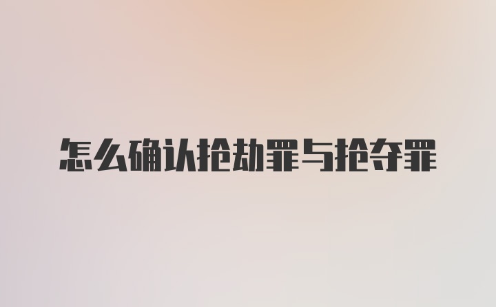 怎么确认抢劫罪与抢夺罪