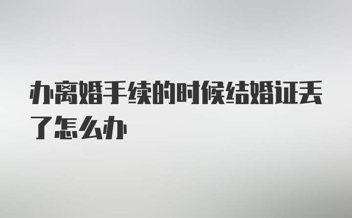 办离婚手续的时候结婚证丢了怎么办