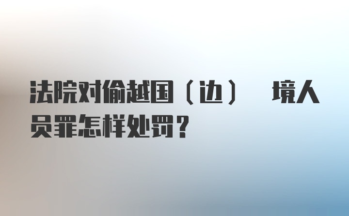 法院对偷越国(边) 境人员罪怎样处罚？