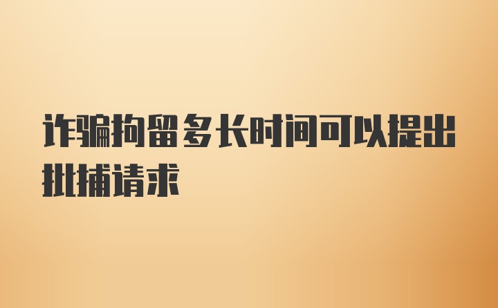 诈骗拘留多长时间可以提出批捕请求