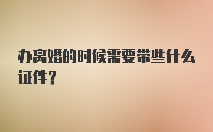 办离婚的时候需要带些什么证件？