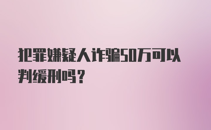 犯罪嫌疑人诈骗50万可以判缓刑吗？