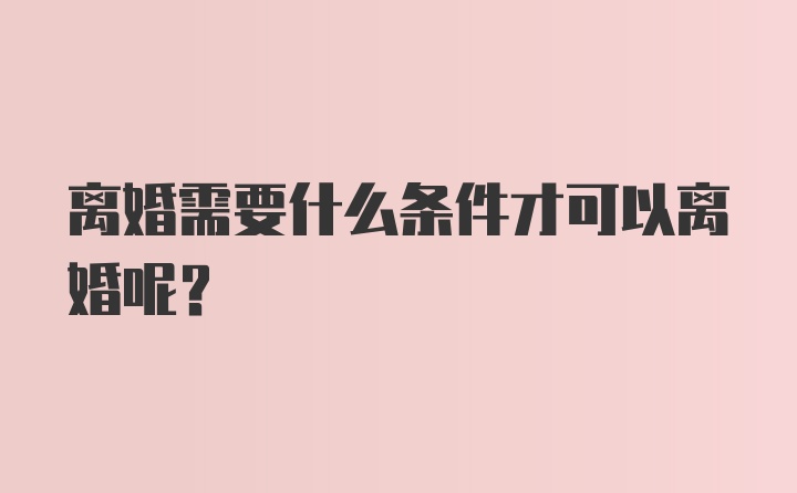 离婚需要什么条件才可以离婚呢？