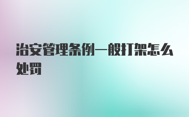 治安管理条例一般打架怎么处罚