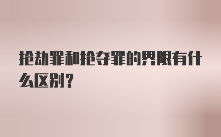 抢劫罪和抢夺罪的界限有什么区别?