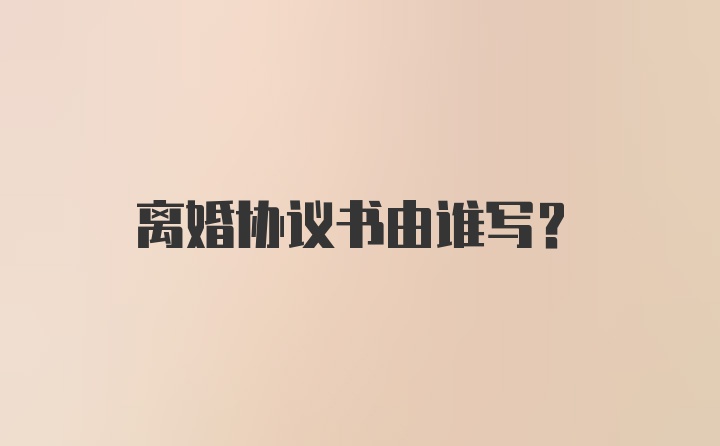 离婚协议书由谁写？